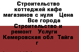 Строительство коттеджей,кафе,магазинов с нуля › Цена ­ 1 - Все города Строительство и ремонт » Услуги   . Кемеровская обл.,Тайга г.